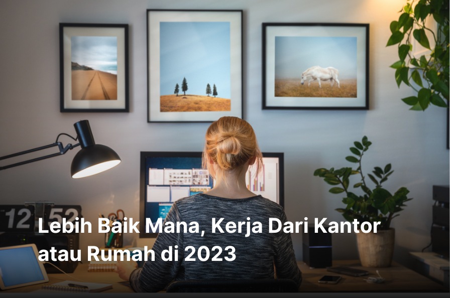 Lebih Baik Mana, Kerja Dari Kantor atau Rumah di 2023